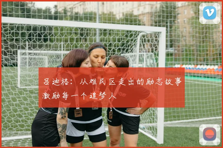 吕迪格：从难民区走出的励志故事激励每一个追梦人