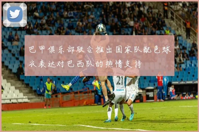 巴甲俱乐部联合推出国家队配色球衣表达对巴西队的热情支持