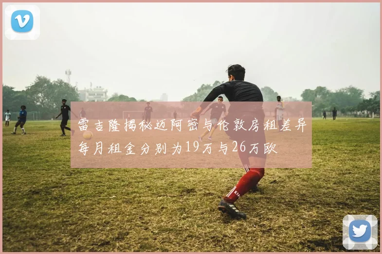 雷吉隆揭秘迈阿密与伦敦房租差异每月租金分别为19万与26万欧
