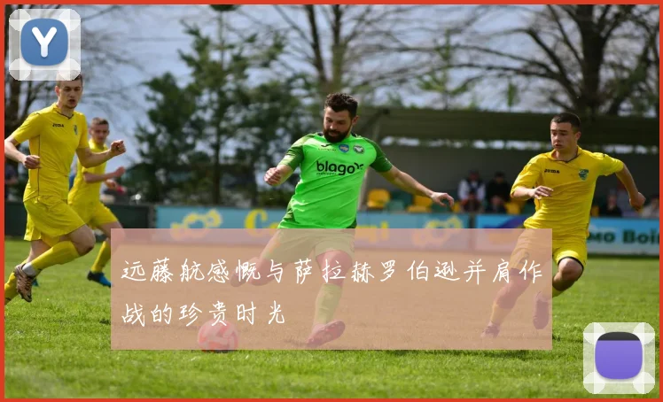 远藤航感慨与萨拉赫罗伯逊并肩作战的珍贵时光