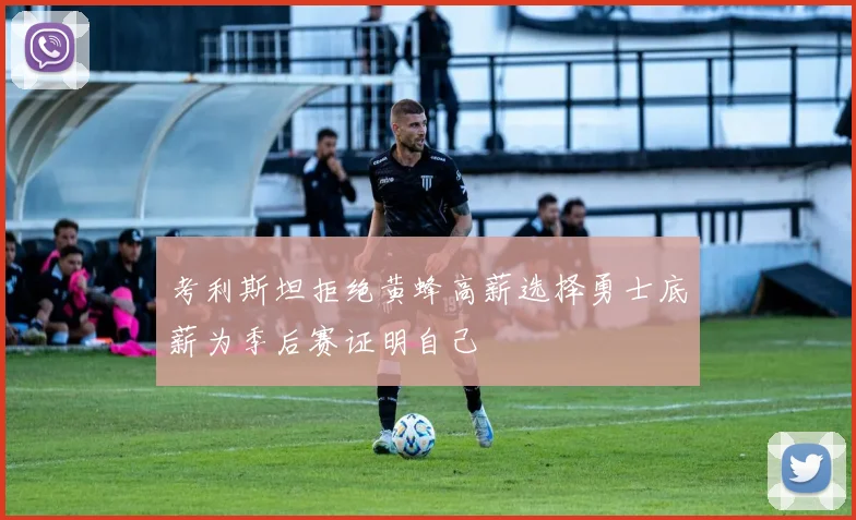 考利斯坦拒绝黄蜂高薪选择勇士底薪为季后赛证明自己