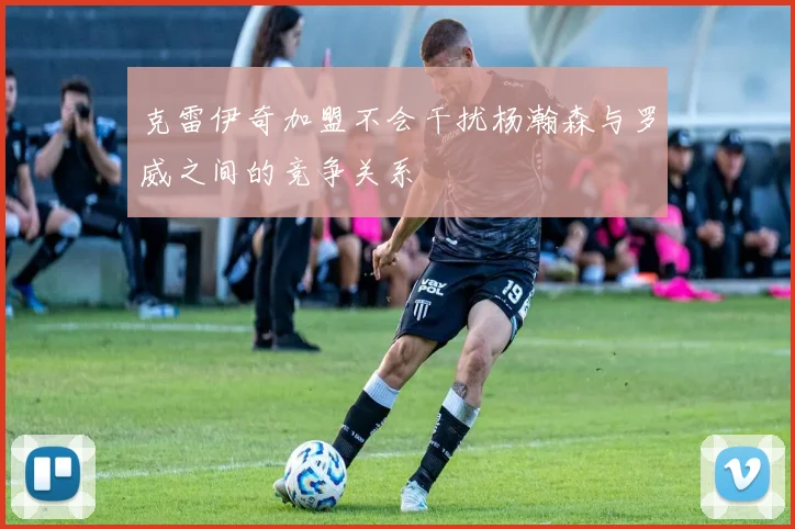 克雷伊奇加盟不会干扰杨瀚森与罗威之间的竞争关系
