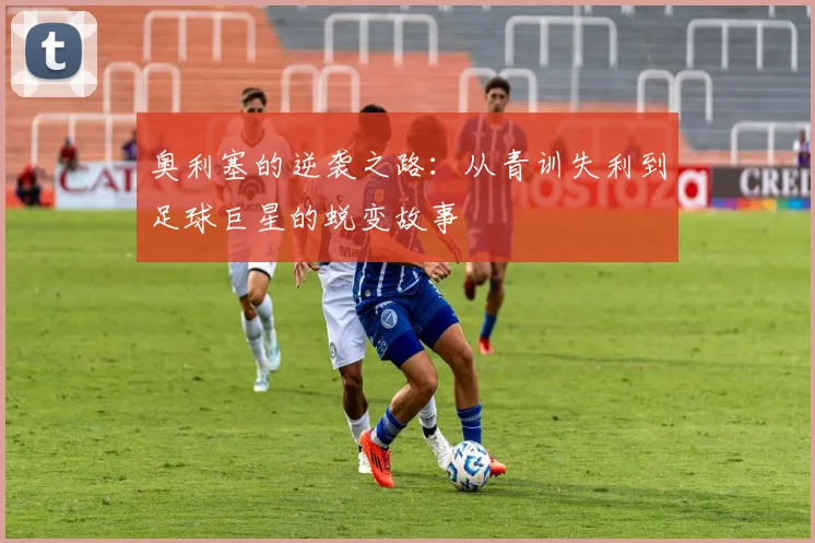 奥利塞的逆袭之路：从青训失利到足球巨星的蜕变故事