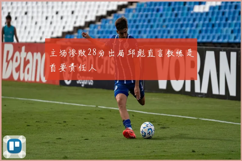 主场惨败28分出局邱彪直言教练是首要责任人
