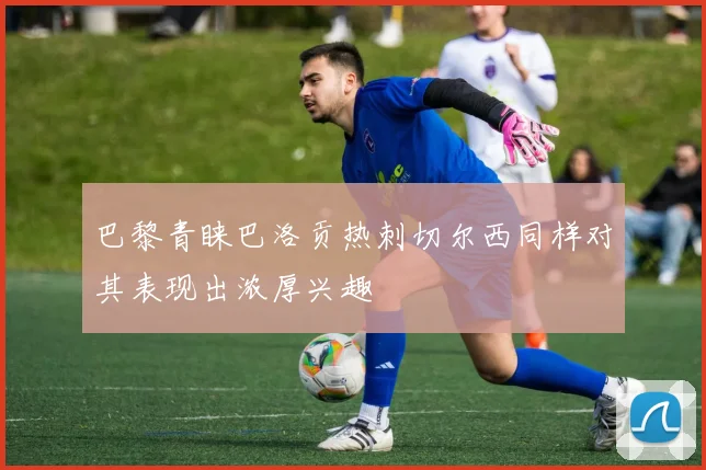 巴黎青睐巴洛贡热刺切尔西同样对其表现出浓厚兴趣