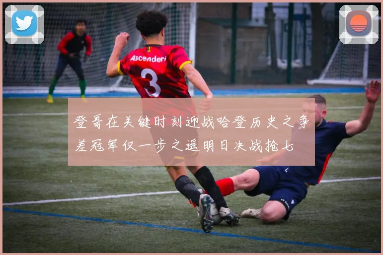 登哥在关键时刻迎战哈登历史之争差冠军仅一步之遥明日决战抢七