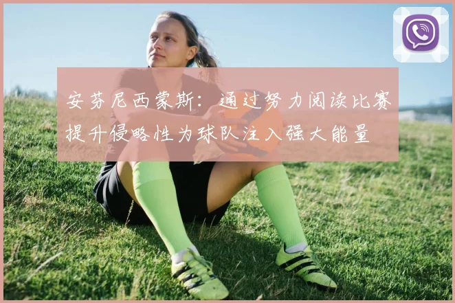 安芬尼西蒙斯：通过努力阅读比赛提升侵略性为球队注入强大能量