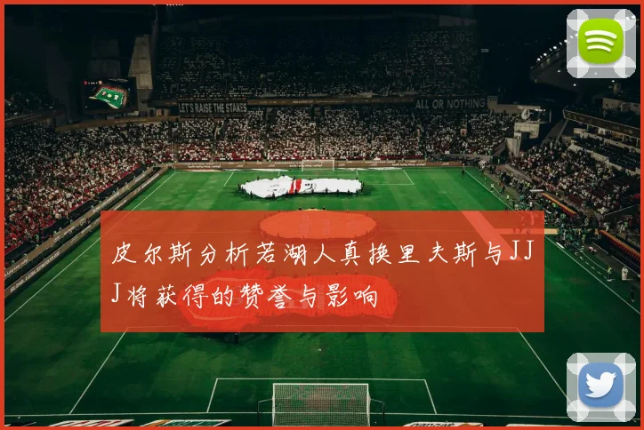 皮尔斯分析若湖人真换里夫斯与JJJ将获得的赞誉与影响