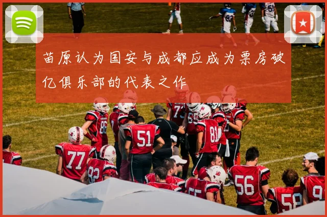 苗原认为国安与成都应成为票房破亿俱乐部的代表之作