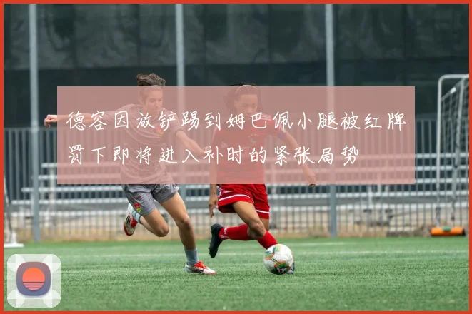 德容因放铲踢到姆巴佩小腿被红牌罚下即将进入补时的紧张局势