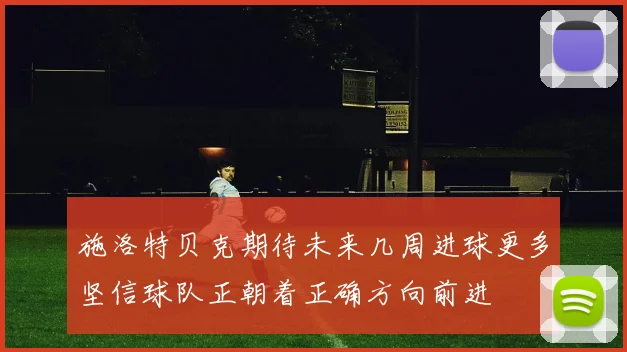 施洛特贝克期待未来几周进球更多坚信球队正朝着正确方向前进