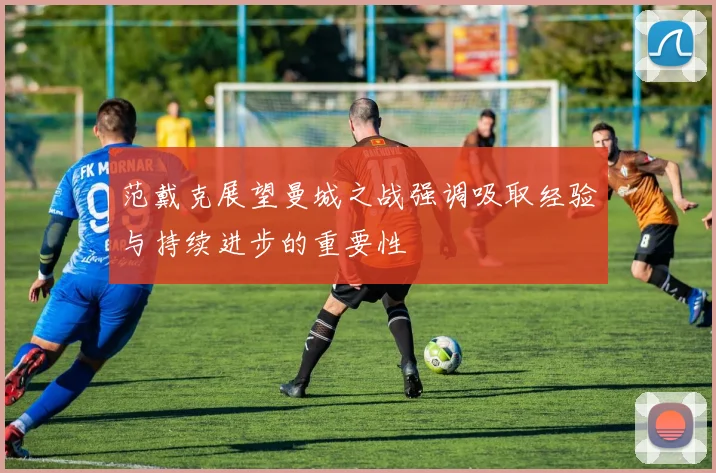 范戴克展望曼城之战强调吸取经验与持续进步的重要性