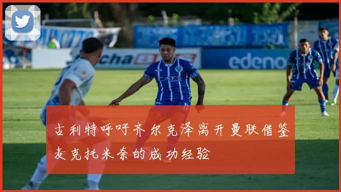 古利特呼吁齐尔克泽离开曼联借鉴麦克托米奈的成功经验