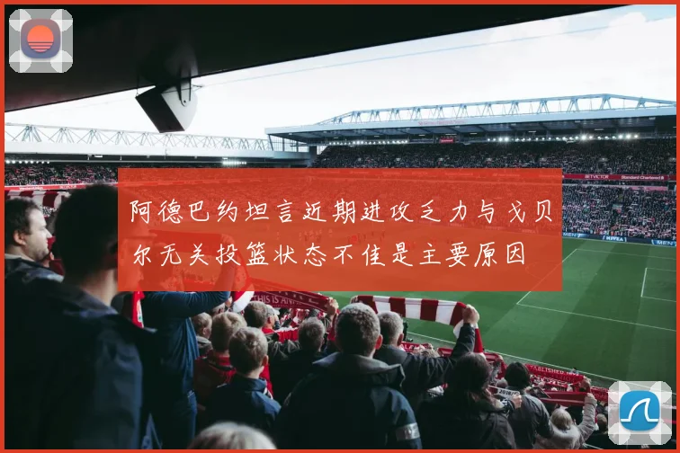 阿德巴约坦言近期进攻乏力与戈贝尔无关投篮状态不佳是主要原因
