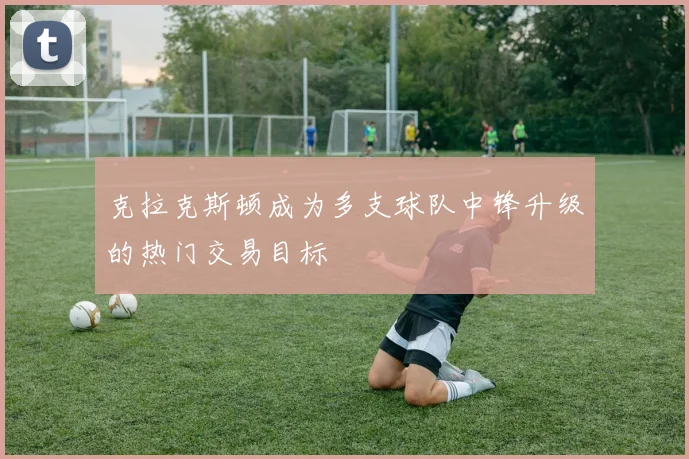 克拉克斯顿成为多支球队中锋升级的热门交易目标