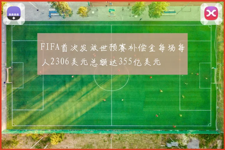 FIFA首次发放世预赛补偿金每场每人2306美元总额达355亿美元