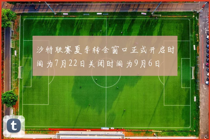 沙特联赛夏季转会窗口正式开启时间为7月22日关闭时间为9月6日