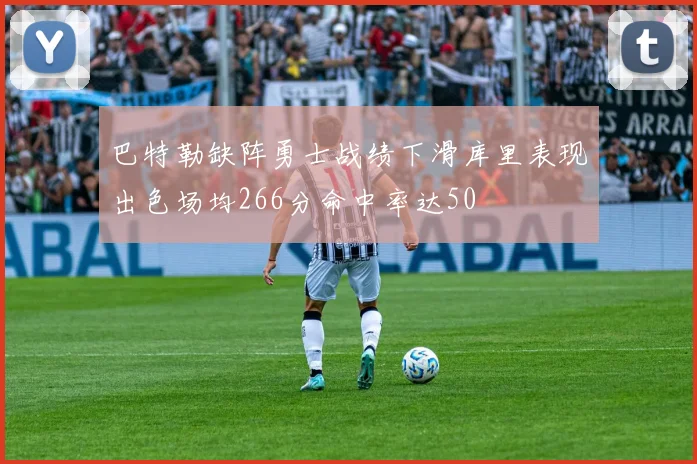 巴特勒缺阵勇士战绩下滑库里表现出色场均266分命中率达50
