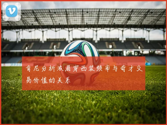 肯尼分析浓眉穿西装频率与奇才交易价值的关系