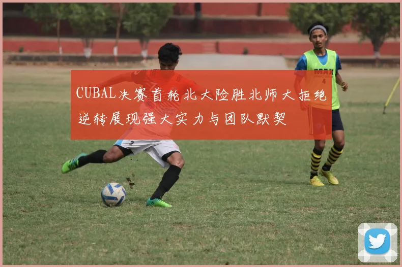 CUBAL决赛首轮北大险胜北师大拒绝逆转展现强大实力与团队默契