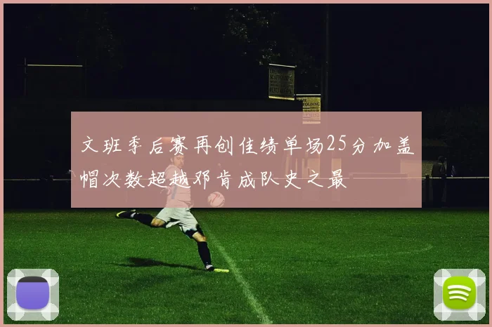 文班季后赛再创佳绩单场25分加盖帽次数超越邓肯成队史之最