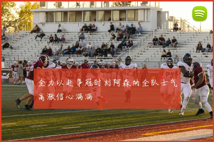 全力以赴争冠时刻阿森纳全队士气高涨信心满满