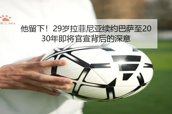 他留下！29岁拉菲尼亚续约巴萨至2030年即将官宣背后的深意（xingkong）